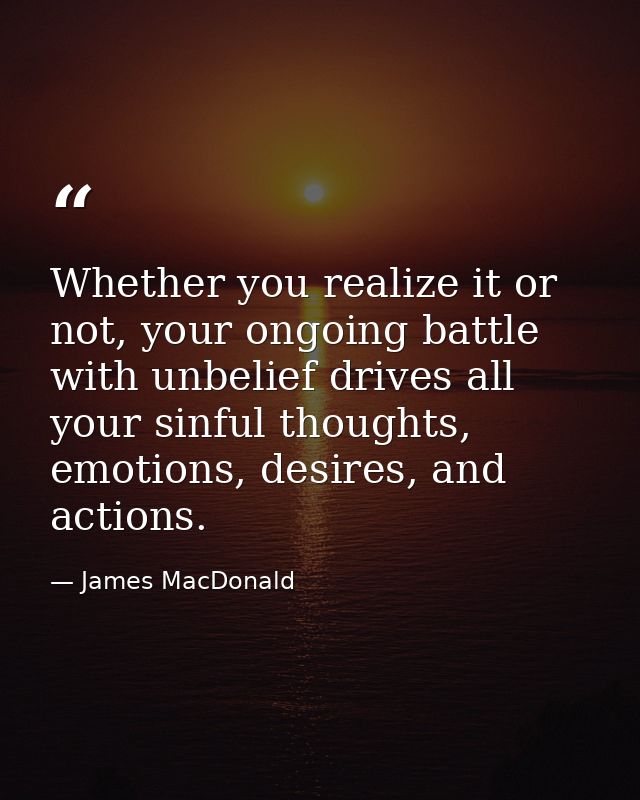 Whether you realize it or not, your ongoing battle with unbelief drives all your sinful thoughts, emotions, desires, and — James MacDonald