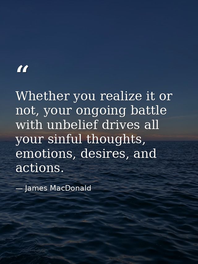 Whether you realize it or not, your ongoing battle with unbelief drives all your sinful thoughts, emotions, desires, and — James MacDonald