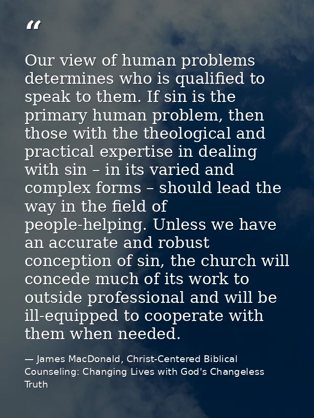 Our view of human problems determines who is qualified to speak to them. If sin is the primary human problem, then those — James MacDonald, Christ-Centered Biblical Counseling: Changing Lives with God's Changeless Truth