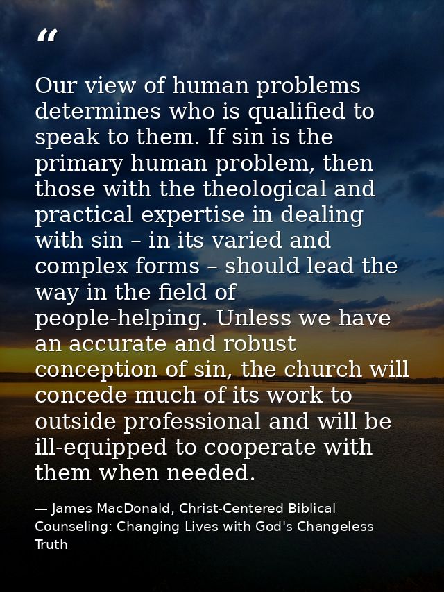 Our view of human problems determines who is qualified to speak to them. If sin is the primary human problem, then those — James MacDonald, Christ-Centered Biblical Counseling: Changing Lives with God's Changeless Truth