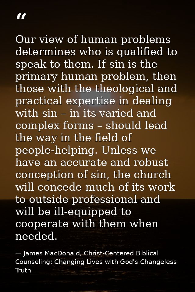 Our view of human problems determines who is qualified to speak to them. If sin is the primary human problem, then those — James MacDonald, Christ-Centered Biblical Counseling: Changing Lives with God's Changeless Truth