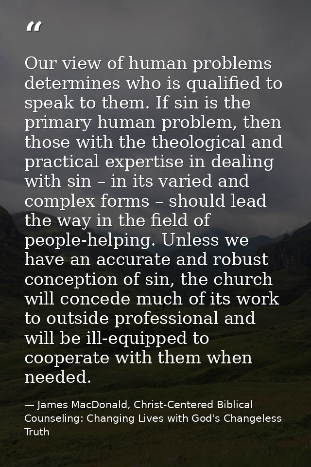 Our view of human problems determines who is qualified to speak to them. If sin is the primary human problem, then those — James MacDonald, Christ-Centered Biblical Counseling: Changing Lives with God's Changeless Truth