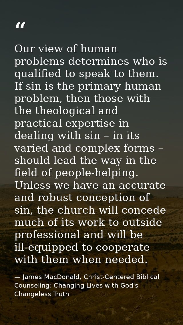 Our view of human problems determines who is qualified to speak to them. If sin is the primary human problem, then those — James MacDonald, Christ-Centered Biblical Counseling: Changing Lives with God's Changeless Truth
