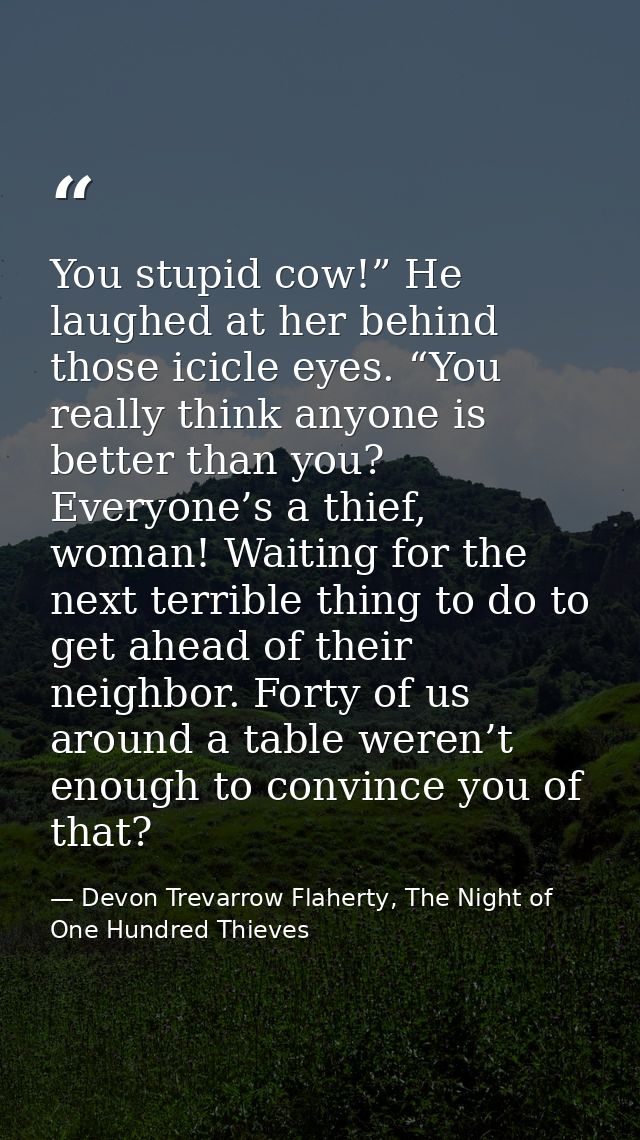 You stupid cow!” He laughed at her behind those icicle eyes. “You really think anyone is better than you? Everyone’s a t — Devon Trevarrow Flaherty, The Night of One Hundred Thieves