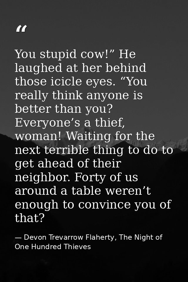 You stupid cow!” He laughed at her behind those icicle eyes. “You really think anyone is better than you? Everyone’s a t — Devon Trevarrow Flaherty, The Night of One Hundred Thieves