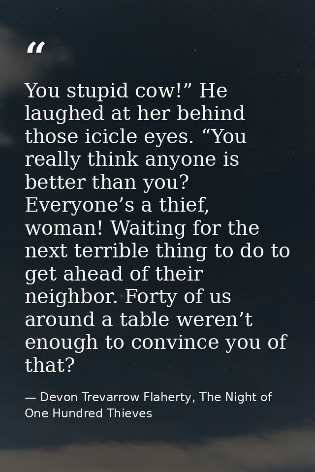 You stupid cow!” He laughed at her behind those icicle eyes. “You really think anyone is better than you? Everyone’s a t — Devon Trevarrow Flaherty, The Night of One Hundred Thieves