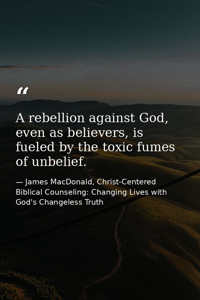 A rebellion against God, even as believers, is fueled by the toxic fumes of unbelief. — James MacDonald, Christ-Centered Biblical Counseling: Changing Lives with God's Changeless Truth