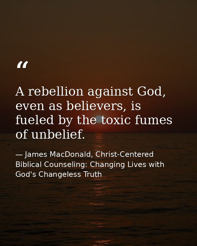 A rebellion against God, even as believers, is fueled by the toxic fumes of unbelief. — James MacDonald, Christ-Centered Biblical Counseling: Changing Lives with God's Changeless Truth
