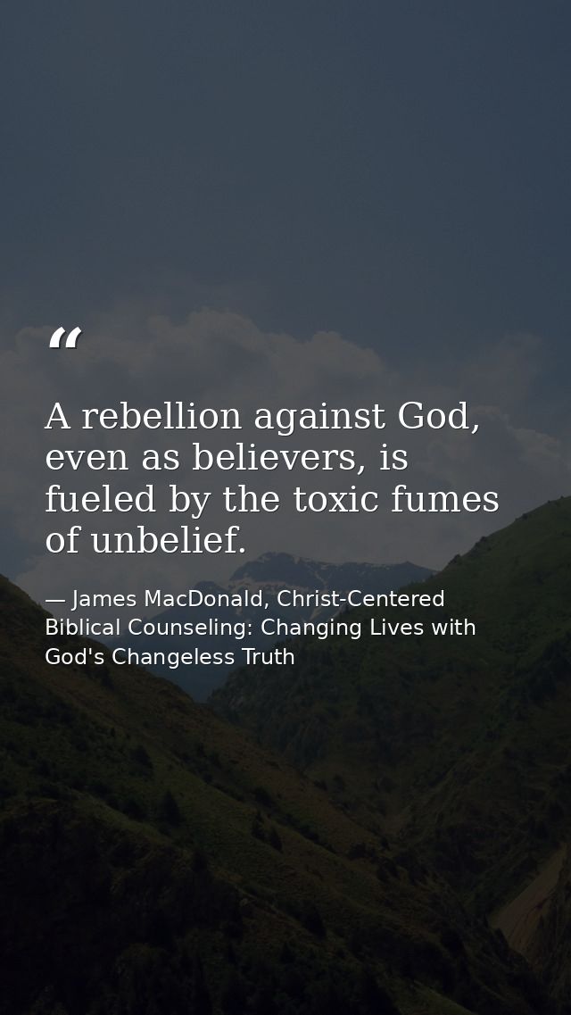 A rebellion against God, even as believers, is fueled by the toxic fumes of unbelief. — James MacDonald, Christ-Centered Biblical Counseling: Changing Lives with God's Changeless Truth