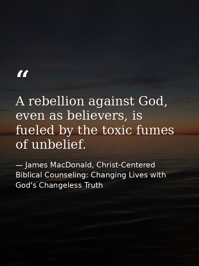 A rebellion against God, even as believers, is fueled by the toxic fumes of unbelief. — James MacDonald, Christ-Centered Biblical Counseling: Changing Lives with God's Changeless Truth