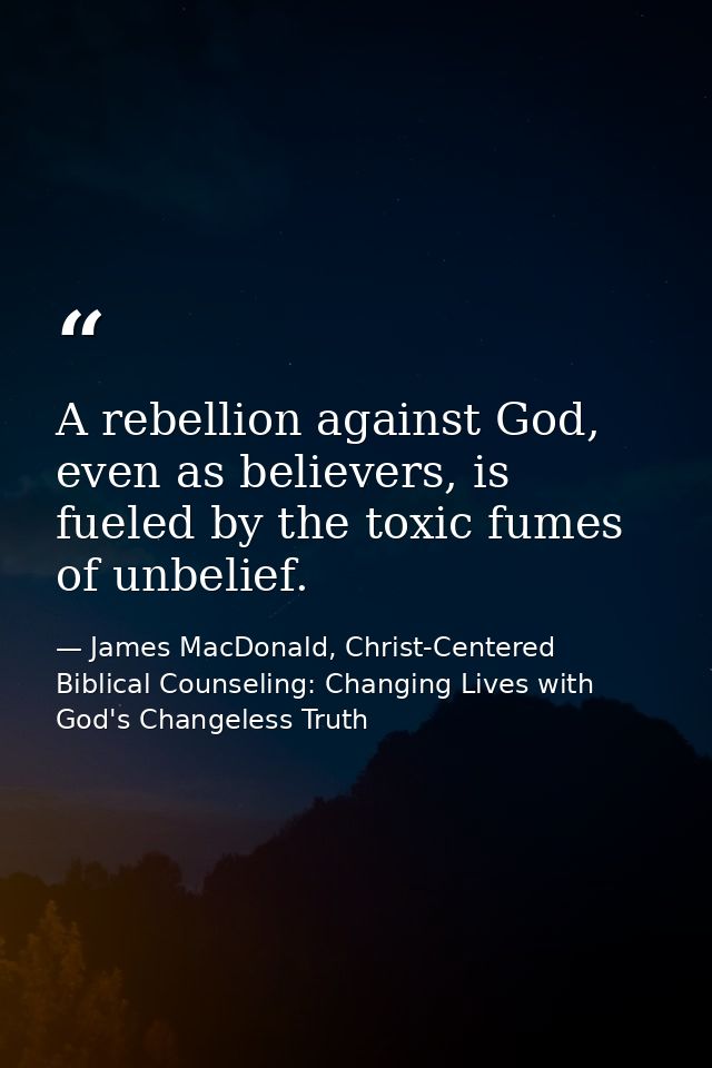 A rebellion against God, even as believers, is fueled by the toxic fumes of unbelief. — James MacDonald, Christ-Centered Biblical Counseling: Changing Lives with God's Changeless Truth