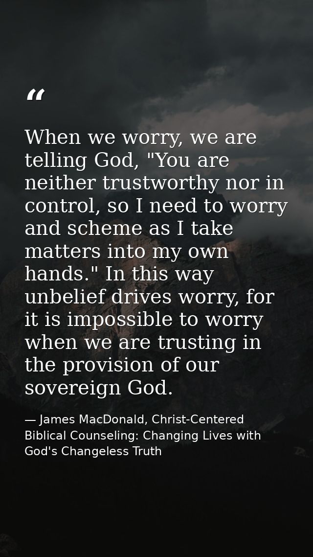 When we worry, we are telling God, "You are neither trustworthy nor in control, so I need to worry and scheme as I take  — James MacDonald, Christ-Centered Biblical Counseling: Changing Lives with God's Changeless Truth