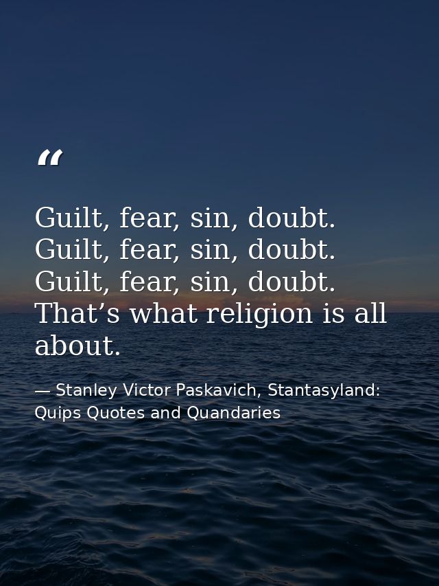 Guilt, fear, sin, doubt. Guilt, fear, sin, doubt. Guilt, fear, sin, doubt. That’s what religion is all about. — Stanley Victor Paskavich, Stantasyland: Quips Quotes and Quandaries