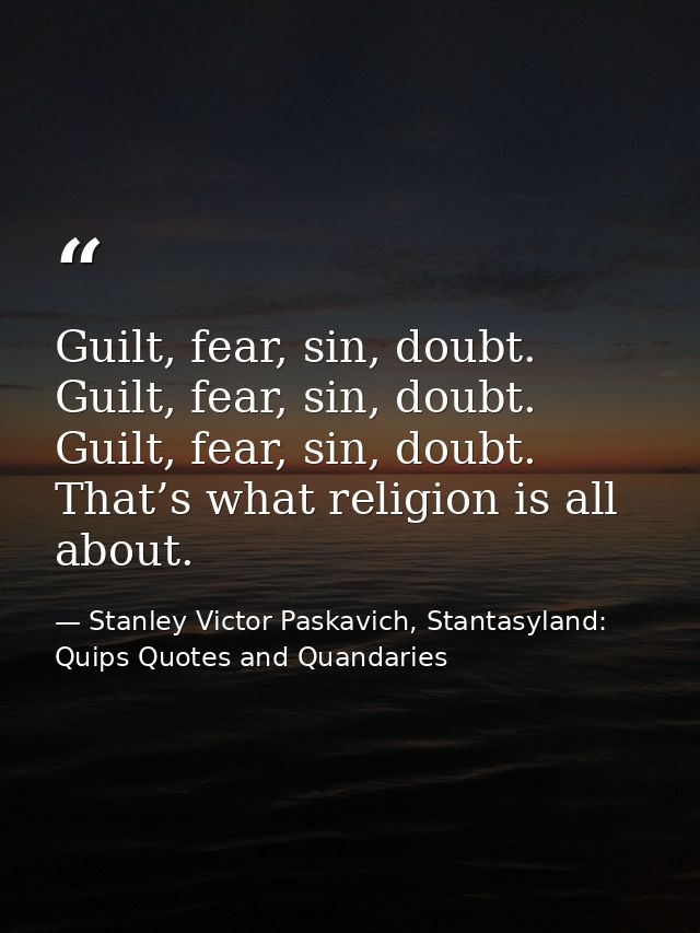 Guilt, fear, sin, doubt. Guilt, fear, sin, doubt. Guilt, fear, sin, doubt. That’s what religion is all about. — Stanley Victor Paskavich, Stantasyland: Quips Quotes and Quandaries