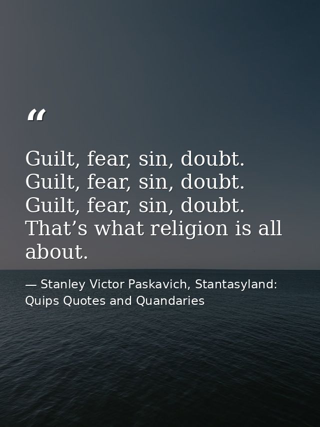 Guilt, fear, sin, doubt. Guilt, fear, sin, doubt. Guilt, fear, sin, doubt. That’s what religion is all about. — Stanley Victor Paskavich, Stantasyland: Quips Quotes and Quandaries
