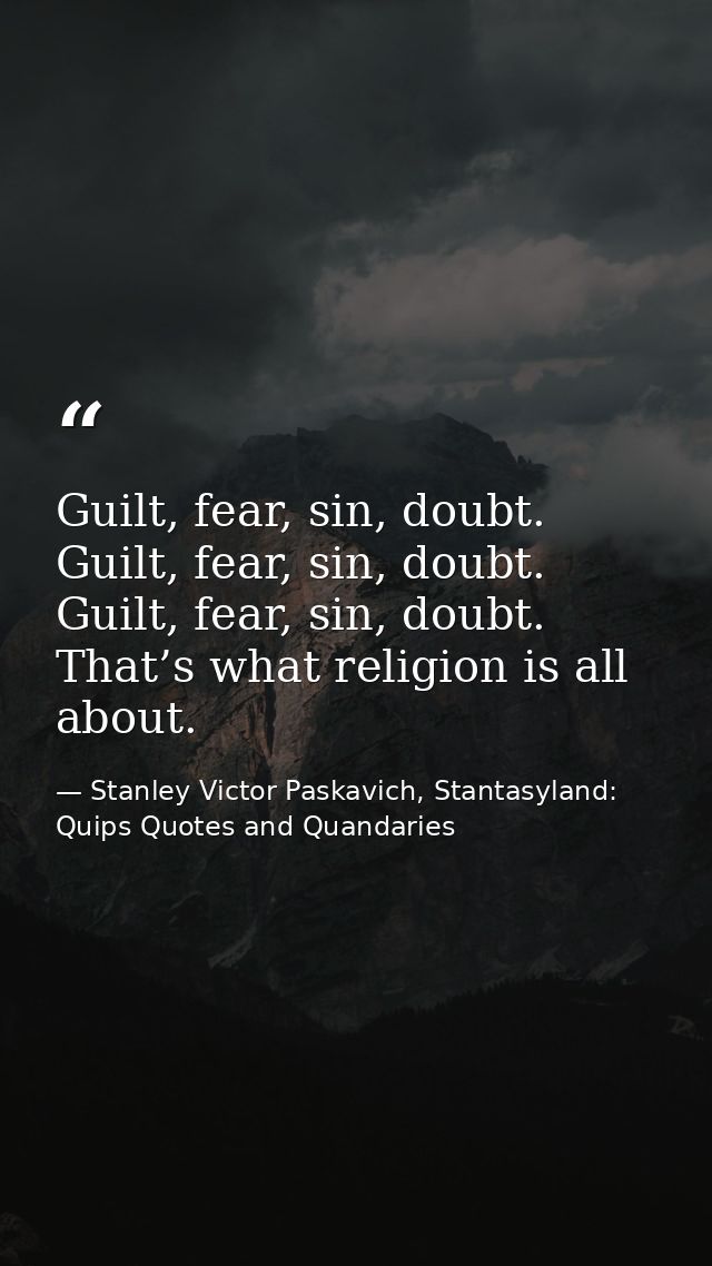 Guilt, fear, sin, doubt. Guilt, fear, sin, doubt. Guilt, fear, sin, doubt. That’s what religion is all about. — Stanley Victor Paskavich, Stantasyland: Quips Quotes and Quandaries