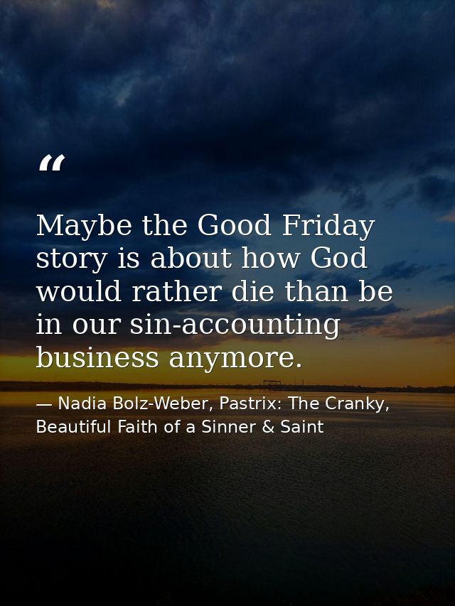 Maybe the Good Friday story is about how God would rather die than be in our sin-accounting business anymore. — Nadia Bolz-Weber, Pastrix: The Cranky, Beautiful Faith of a Sinner & Saint