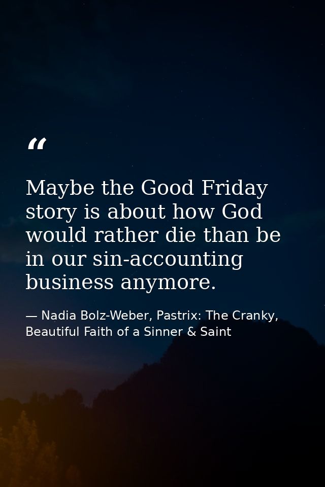 Maybe the Good Friday story is about how God would rather die than be in our sin-accounting business anymore. — Nadia Bolz-Weber, Pastrix: The Cranky, Beautiful Faith of a Sinner & Saint