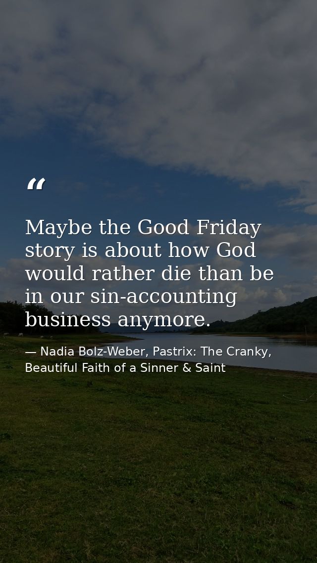 Maybe the Good Friday story is about how God would rather die than be in our sin-accounting business anymore. — Nadia Bolz-Weber, Pastrix: The Cranky, Beautiful Faith of a Sinner & Saint
