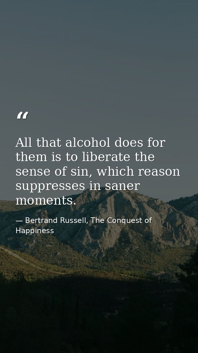 All that alcohol does for them is to liberate the sense of sin, which reason suppresses in saner moments. — Bertrand Russell, The Conquest of Happiness