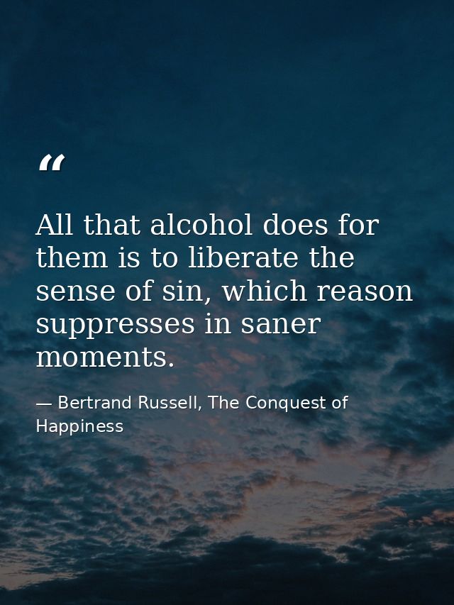 All that alcohol does for them is to liberate the sense of sin, which reason suppresses in saner moments. — Bertrand Russell, The Conquest of Happiness