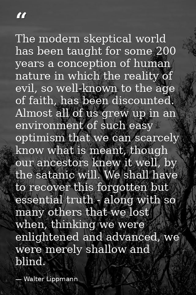 The modern skeptical world has been taught for some 200 years a conception of human nature in which the reality of evil, — Walter Lippmann