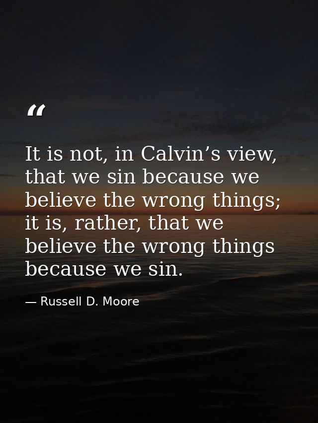 It is not, in Calvin’s view, that we sin because we believe the wrong things; it is, rather, that we believe the wrong t — Russell D. Moore