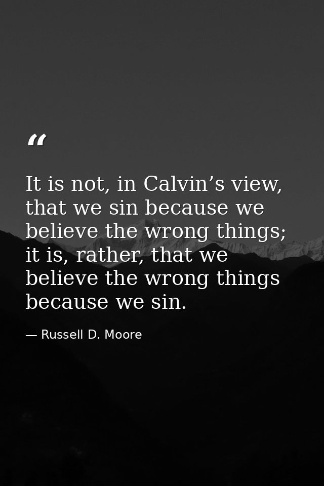 It is not, in Calvin’s view, that we sin because we believe the wrong things; it is, rather, that we believe the wrong t — Russell D. Moore