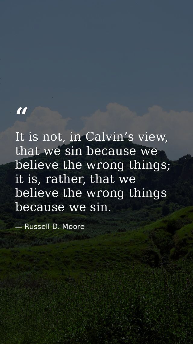 It is not, in Calvin’s view, that we sin because we believe the wrong things; it is, rather, that we believe the wrong t — Russell D. Moore