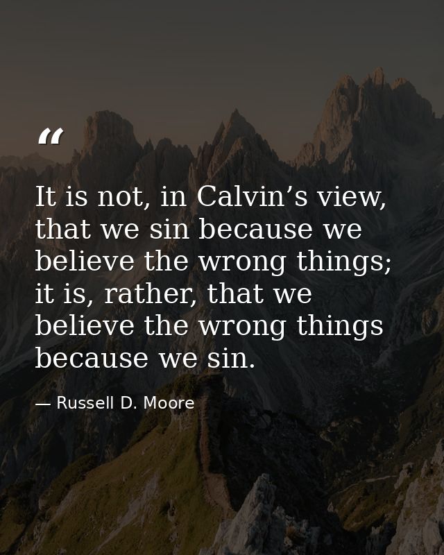 It is not, in Calvin’s view, that we sin because we believe the wrong things; it is, rather, that we believe the wrong t — Russell D. Moore