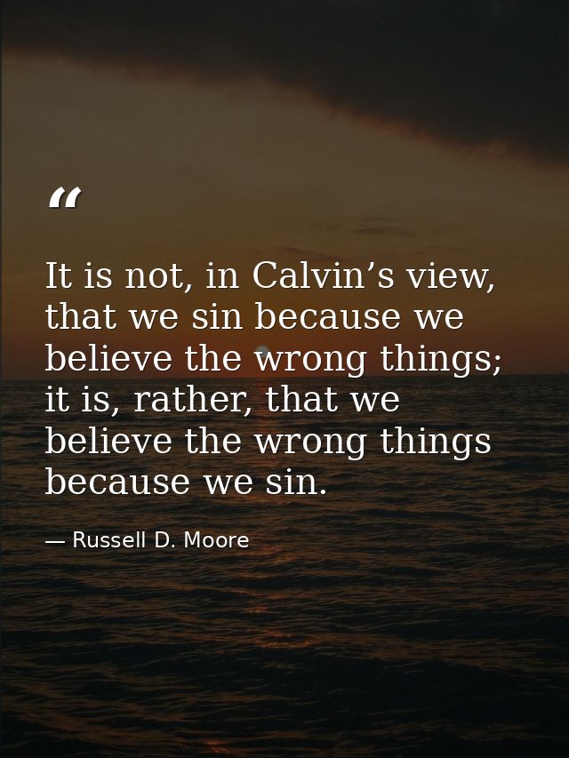It is not, in Calvin’s view, that we sin because we believe the wrong things; it is, rather, that we believe the wrong t — Russell D. Moore