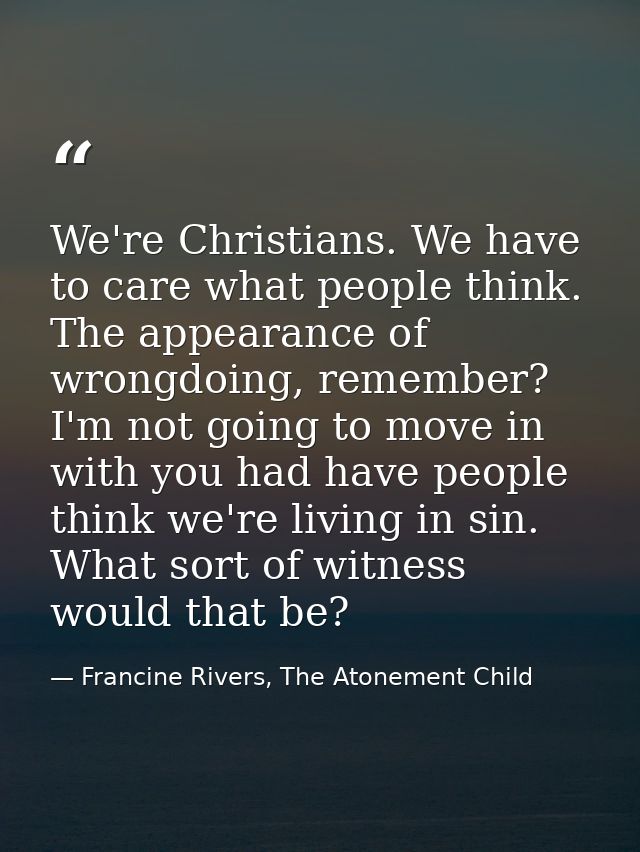 We're Christians. We have to care what people think. The appearance of wrongdoing, remember? I'm not going to move in wi — Francine Rivers, The Atonement Child