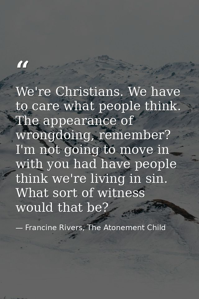 We're Christians. We have to care what people think. The appearance of wrongdoing, remember? I'm not going to move in wi — Francine Rivers, The Atonement Child