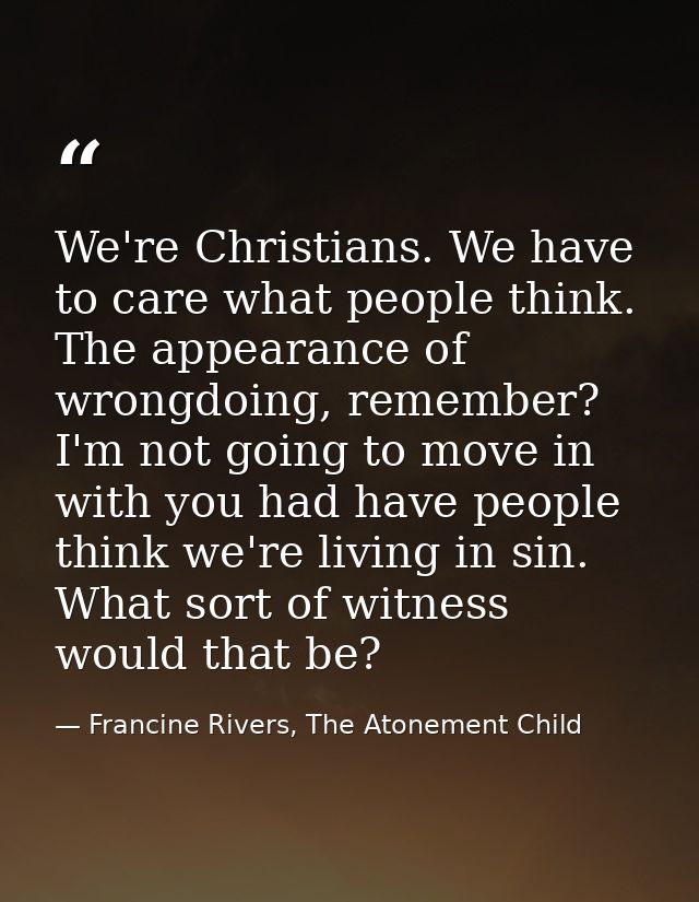We're Christians. We have to care what people think. The appearance of wrongdoing, remember? I'm not going to move in wi — Francine Rivers, The Atonement Child