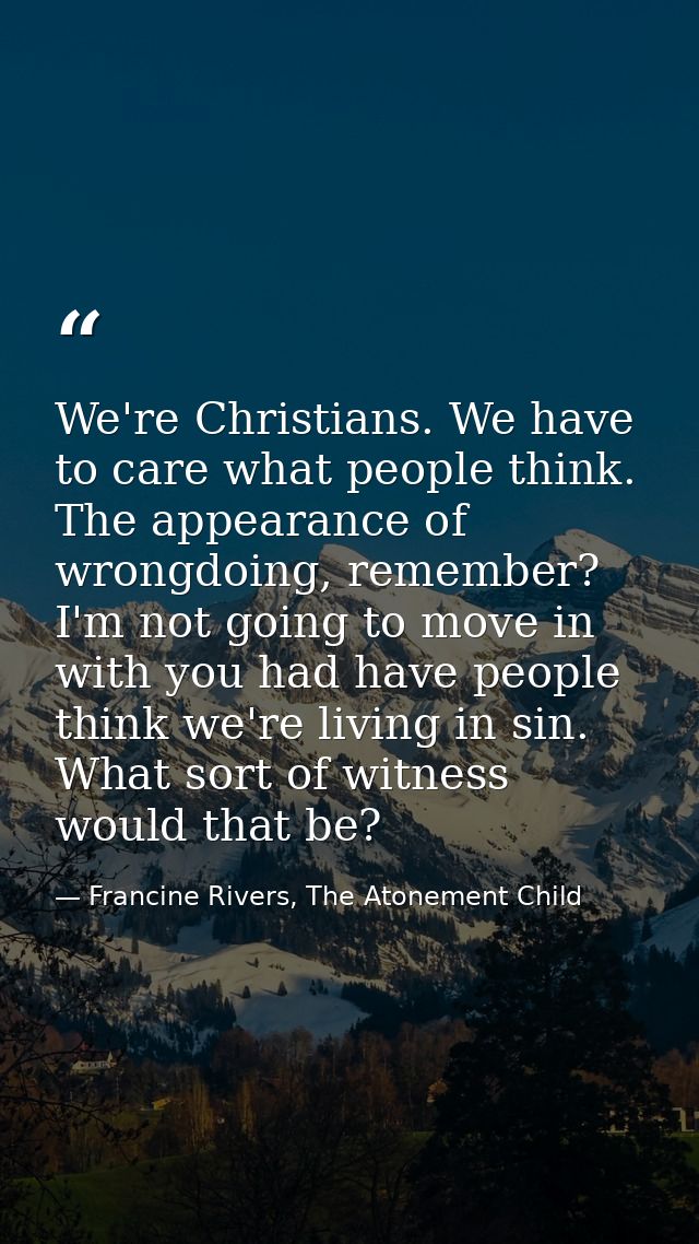 We're Christians. We have to care what people think. The appearance of wrongdoing, remember? I'm not going to move in wi — Francine Rivers, The Atonement Child