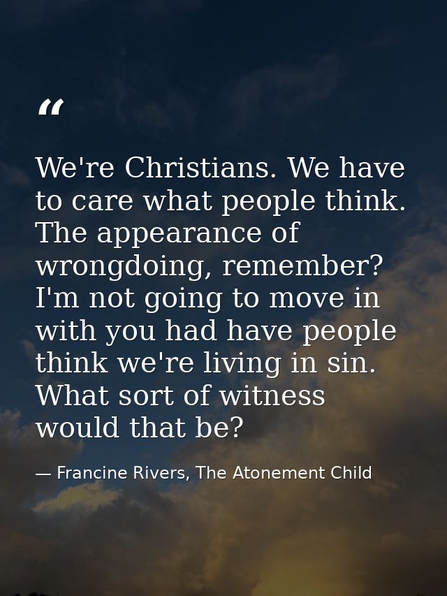 We're Christians. We have to care what people think. The appearance of wrongdoing, remember? I'm not going to move in wi — Francine Rivers, The Atonement Child