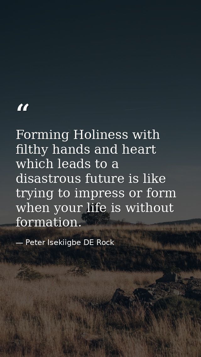Forming Holiness with filthy hands and heart which leads to a disastrous future is like trying to impress or form when y — Peter Isekiigbe DE Rock