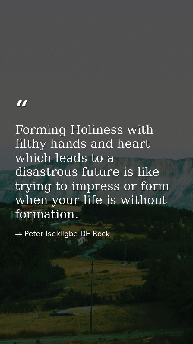 Forming Holiness with filthy hands and heart which leads to a disastrous future is like trying to impress or form when y — Peter Isekiigbe DE Rock
