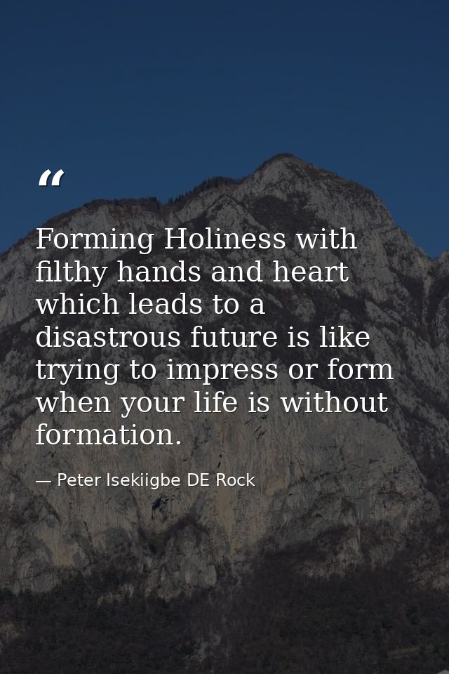 Forming Holiness with filthy hands and heart which leads to a disastrous future is like trying to impress or form when y — Peter Isekiigbe DE Rock