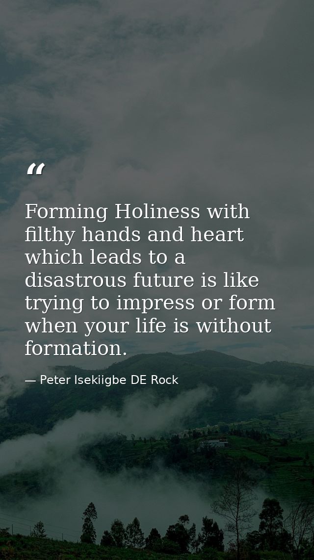 Forming Holiness with filthy hands and heart which leads to a disastrous future is like trying to impress or form when y — Peter Isekiigbe DE Rock