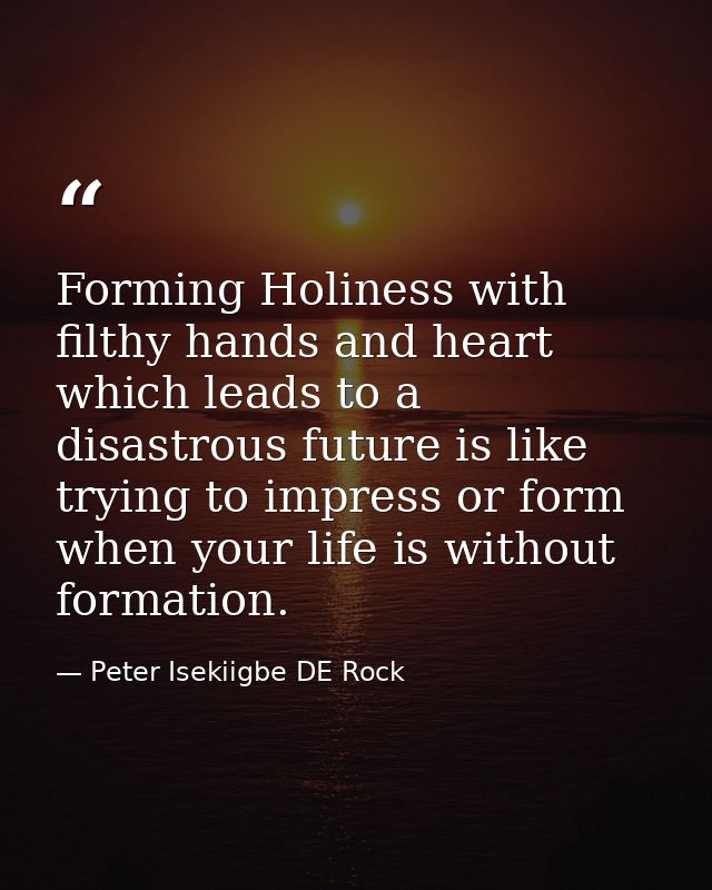 Forming Holiness with filthy hands and heart which leads to a disastrous future is like trying to impress or form when y — Peter Isekiigbe DE Rock