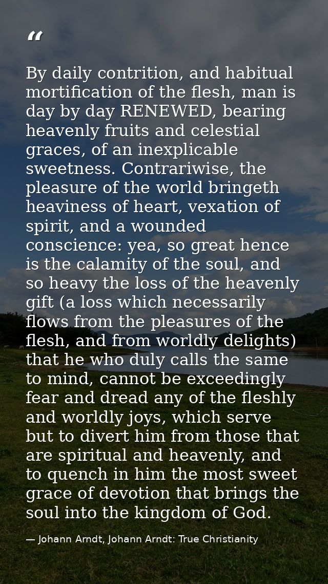 By daily contrition, and habitual mortification of the flesh, man is day by day RENEWED, bearing heavenly fruits and cel — Johann Arndt, Johann Arndt: True Christianity