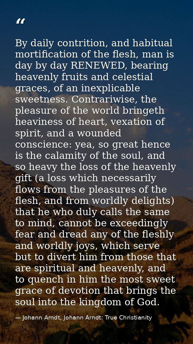 By daily contrition, and habitual mortification of the flesh, man is day by day RENEWED, bearing heavenly fruits and cel — Johann Arndt, Johann Arndt: True Christianity