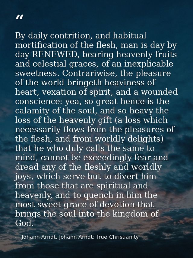 By daily contrition, and habitual mortification of the flesh, man is day by day RENEWED, bearing heavenly fruits and cel — Johann Arndt, Johann Arndt: True Christianity