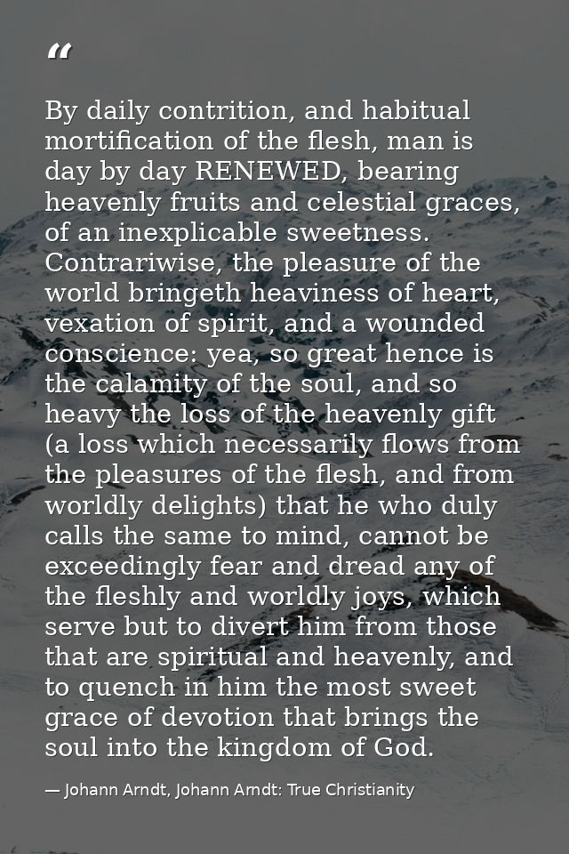 By daily contrition, and habitual mortification of the flesh, man is day by day RENEWED, bearing heavenly fruits and cel — Johann Arndt, Johann Arndt: True Christianity