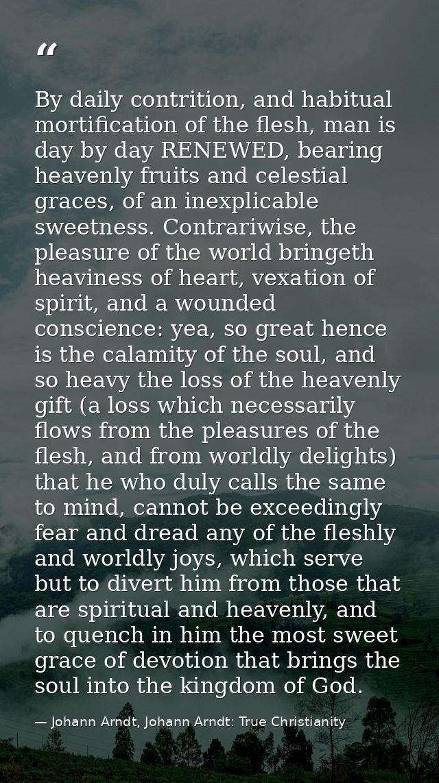 By daily contrition, and habitual mortification of the flesh, man is day by day RENEWED, bearing heavenly fruits and cel — Johann Arndt, Johann Arndt: True Christianity