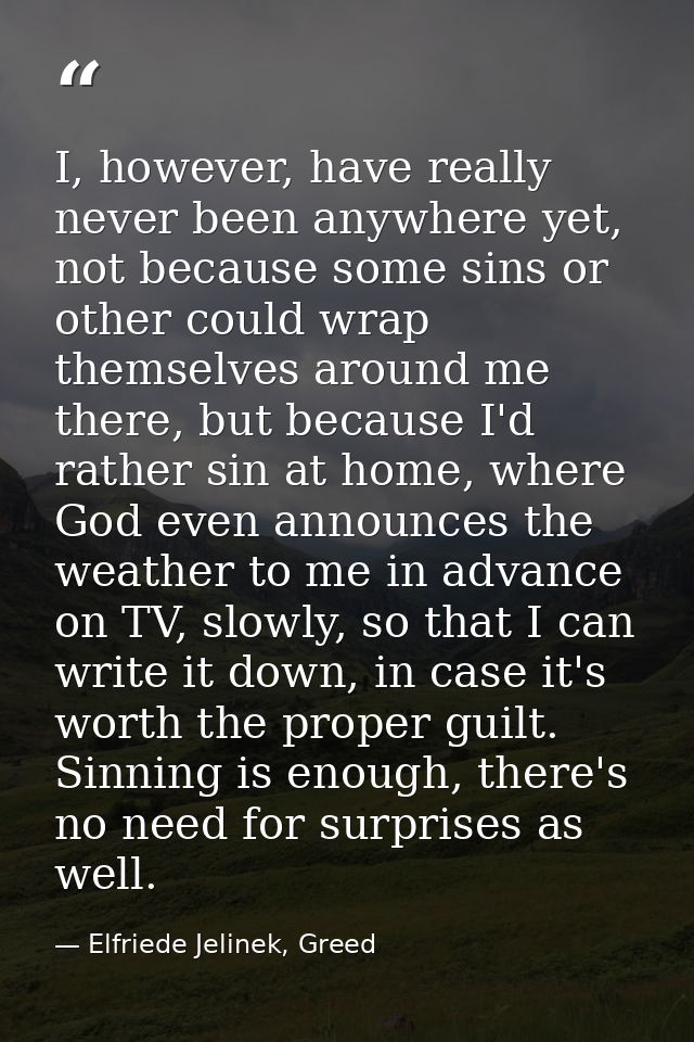 I, however, have really never been anywhere yet, not because some sins or other could wrap themselves around me there, b — Elfriede Jelinek, Greed