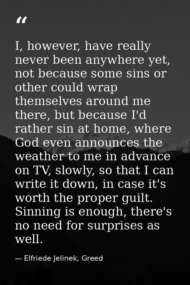 I, however, have really never been anywhere yet, not because some sins or other could wrap themselves around me there, b — Elfriede Jelinek, Greed