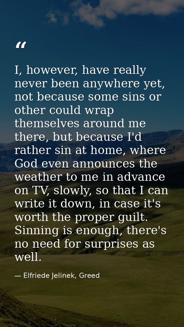 I, however, have really never been anywhere yet, not because some sins or other could wrap themselves around me there, b — Elfriede Jelinek, Greed