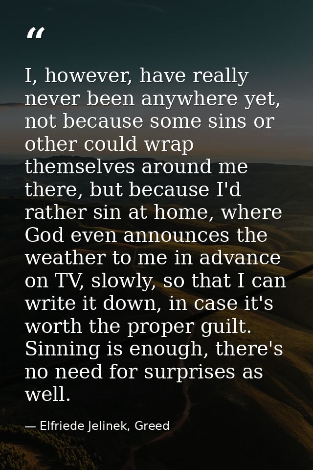 I, however, have really never been anywhere yet, not because some sins or other could wrap themselves around me there, b — Elfriede Jelinek, Greed